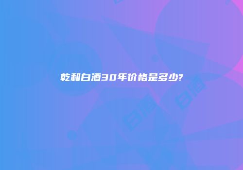 乾和白酒30年价格是多少?