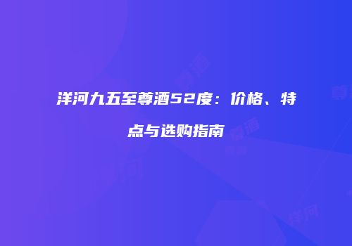 洋河九五至尊酒52度：价格、特点与选购指南