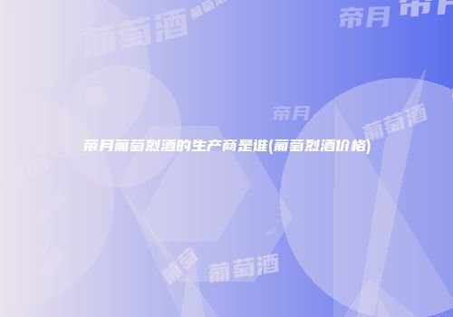 帝月葡萄烈酒的生产商是谁(葡萄烈酒价格)