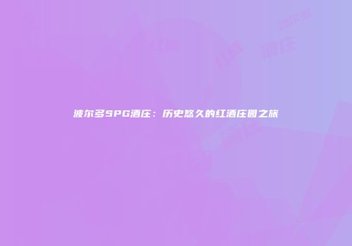 波尔多SPG酒庄：历史悠久的红酒庄园之旅