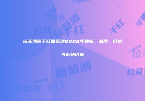 拉菲酒窖干红葡萄酒2008年解析：品质、价格与市场价值