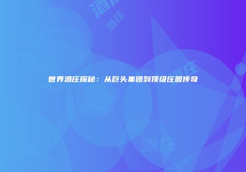 世界酒庄探秘：从巨头集团到顶级庄园传奇