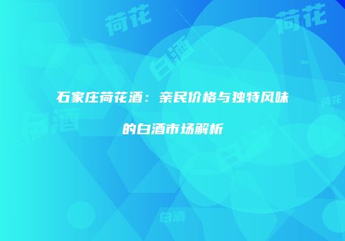 石家庄荷花酒：亲民价格与独特风味的白酒市场解析