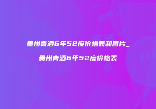 贵州青酒6年52度价格表和图片_贵州青酒6年52度价格表
