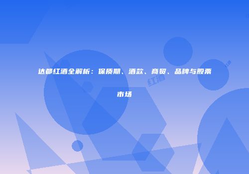 达都红酒全解析：保质期、酒款、商贸、品牌与股票市场