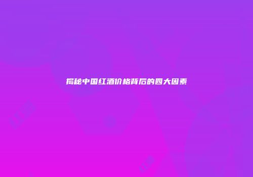 揭秘中国红酒价格背后的四大因素