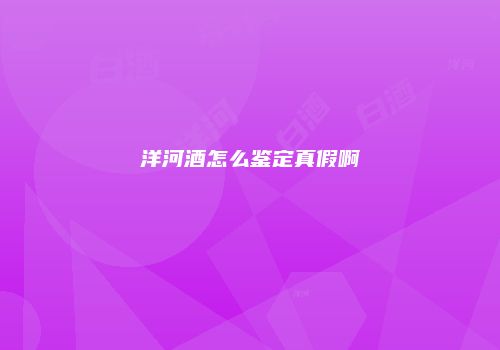 洋河酒怎么鉴定真假啊