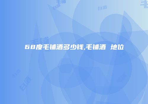68度毛铺酒多少钱,毛铺酒 地位