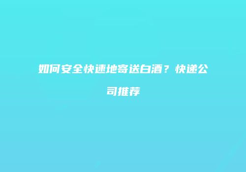 如何安全快速地寄送白酒？快递公司推荐