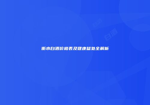 衡水白酒价格表及健康益处全解析