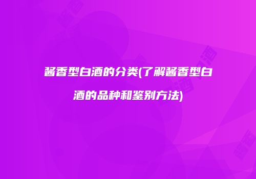 酱香型白酒的分类(了解酱香型白酒的品种和鉴别方法)