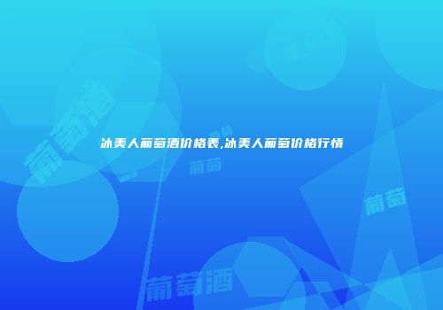 冰美人葡萄酒价格表,冰美人葡萄价格行情