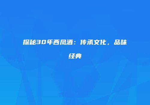 探秘30年西凤酒：传承文化，品味经典