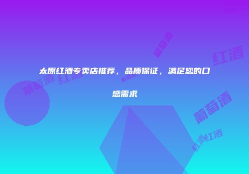 太原红酒专卖店推荐，品质保证，满足您的口感需求