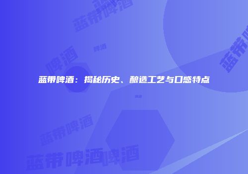蓝带啤酒：揭秘历史、酿造工艺与口感特点