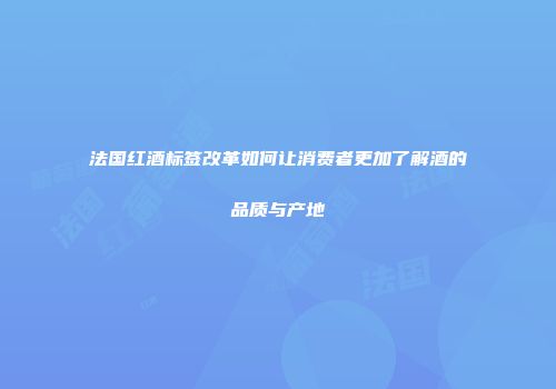 法国红酒标签改革如何让消费者更加了解酒的品质与产地