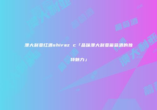 澳大利亚红酒shiraz c「品味澳大利亚葡萄酒的独特魅力」