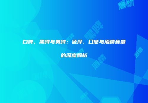 白啤、黑啤与黄啤：色泽、口感与酒精含量的深度解析