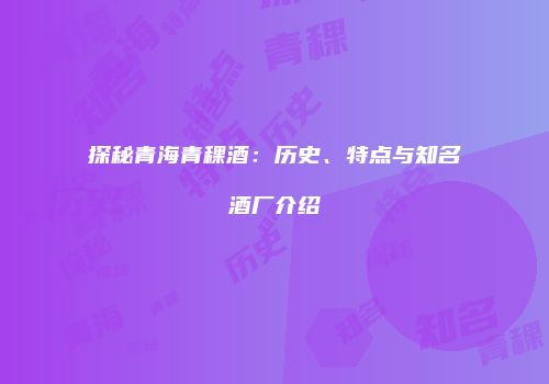 探秘青海青稞酒：历史、特点与知名酒厂介绍