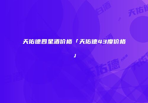 天佑德四星酒价格「天佑德43度价格」