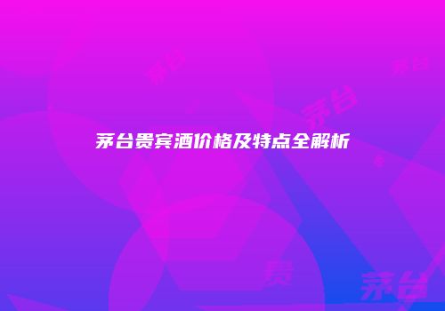 茅台贵宾酒价格及特点全解析