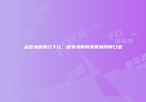 品尝法国西红干红，感受浓郁的果香和醇厚口感