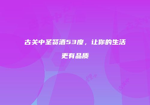 古关中圣贤酒53度，让你的生活更有品质