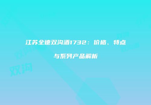 江苏全德双沟酒1732：价格、特点与系列产品解析