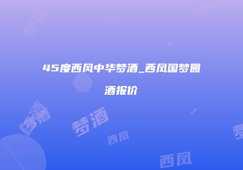 45度西风中华梦酒_西凤国梦圆酒报价