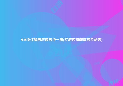 42度红瓶西凤酒多少一瓶(红瓶西凤醇藏酒价格表)