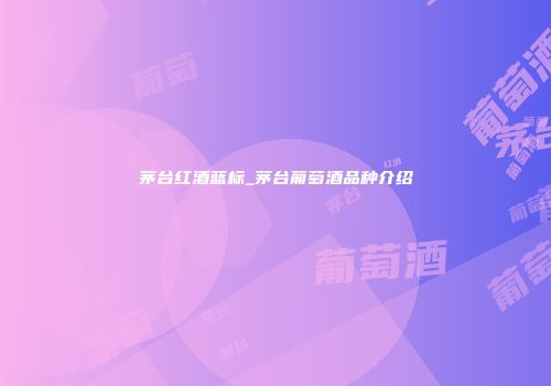 茅台红酒蓝标_茅台葡萄酒品种介绍