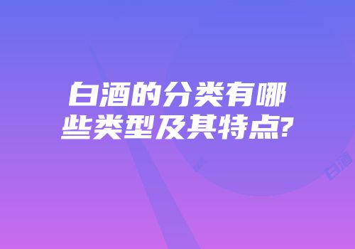 白酒的分类有哪些类型及其特点?