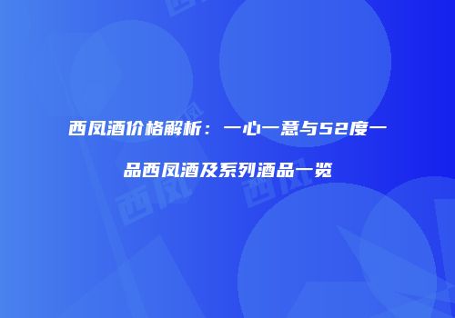 西凤酒价格解析：一心一意与52度一品西凤酒及系列酒品一览