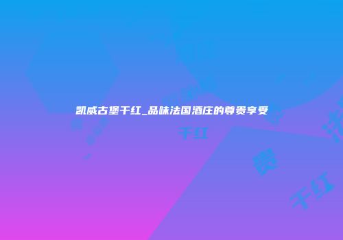 凯威古堡干红_品味法国酒庄的尊贵享受
