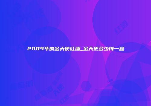 2009年的金天使红酒_金天使多少钱一盒
