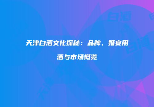 天津白酒文化探秘：品牌、婚宴用酒与市场概览