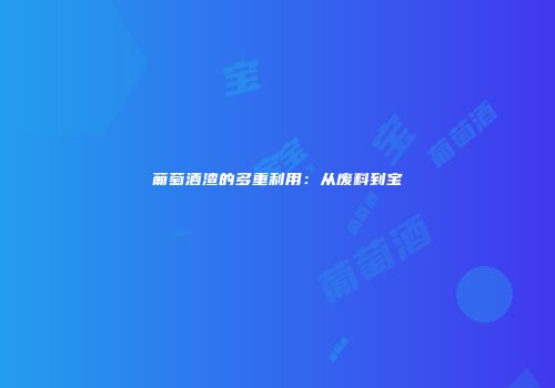 葡萄酒渣的多重利用：从废料到宝