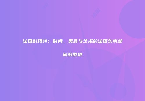 法国科玛特：时尚、美食与艺术的法国东南部旅游胜地