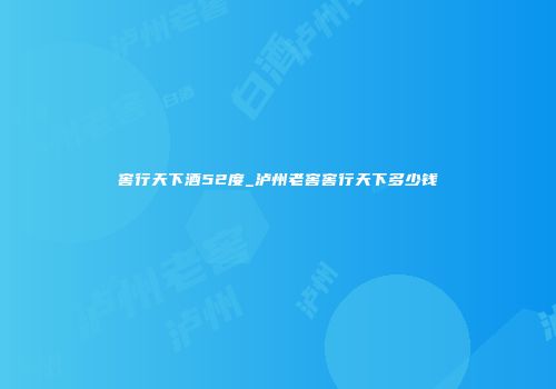 窖行天下酒52度_泸州老窖窖行天下多少钱