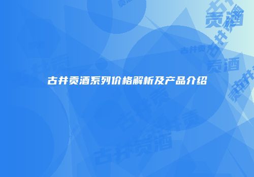 古井贡酒系列价格解析及产品介绍