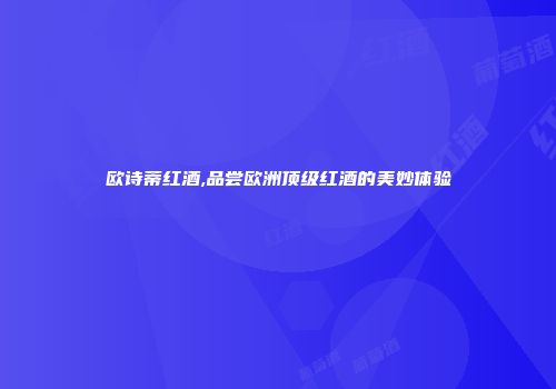 欧诗蒂红酒,品尝欧洲顶级红酒的美妙体验