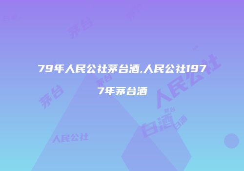 79年人民公社茅台酒,人民公社1977年茅台酒