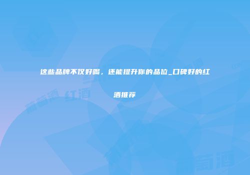 这些品牌不仅好喝，还能提升你的品位_口碑好的红酒推荐