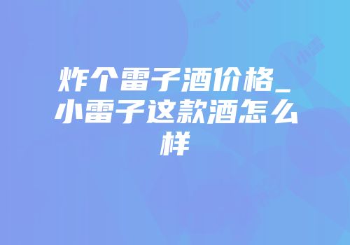 炸个雷子酒价格_小雷子这款酒怎么样