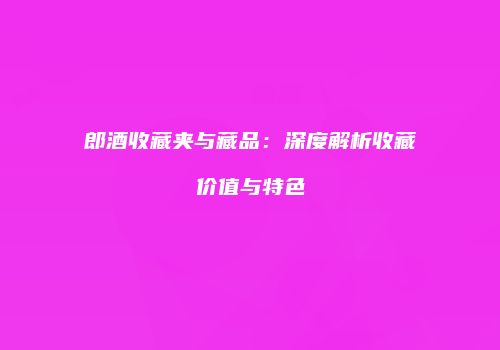郎酒收藏夹与藏品：深度解析收藏价值与特色