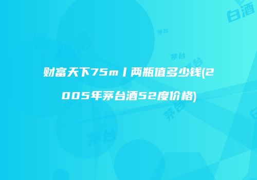 财富天下75m丨两瓶值多少钱(2005年茅台酒52度价格)