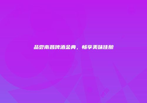 品尝南昌啤酒金典，畅享美味佳酿