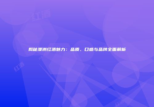 揭秘澳洲红酒魅力：品质、口感与品牌全面解析