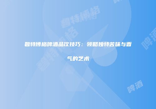 碧特博格啤酒品饮技巧：领略独特苦味与香气的艺术