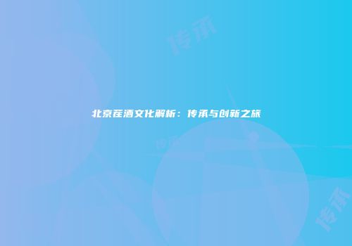 北京茬酒文化解析：传承与创新之旅